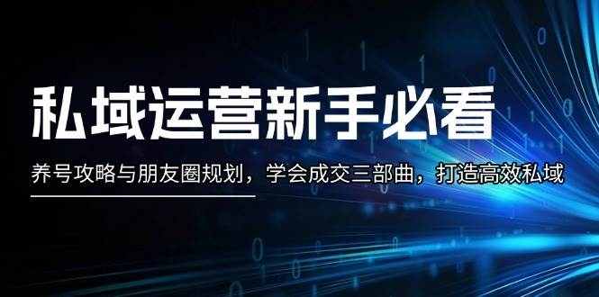 私域运营新手必看：养号攻略与朋友圈规划，学会成交三部曲，打造高效私域-灼光资源宝库