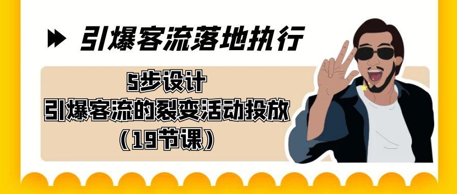 引爆-客流落地执行，5步设计引爆客流的裂变活动投放(19节课)-灼光资源宝库