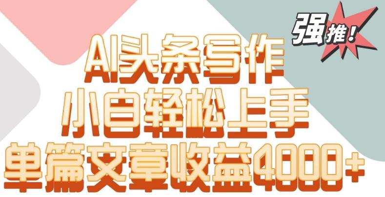 单片文章收益4000+！AI头条写作，小白轻松上手【揭秘】-灼光资源宝库