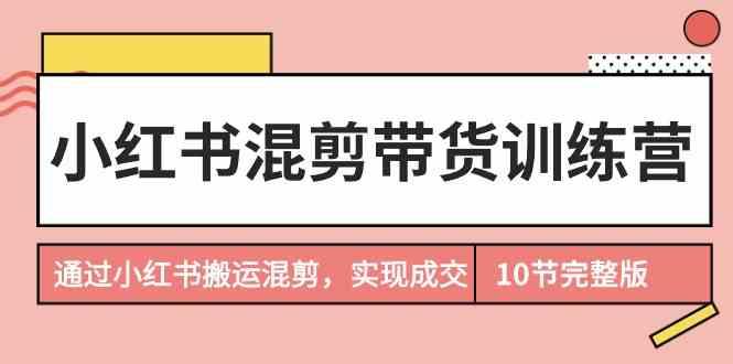 小红书混剪带货训练营，通过小红书搬运混剪实现成交(完结)-灼光资源宝库