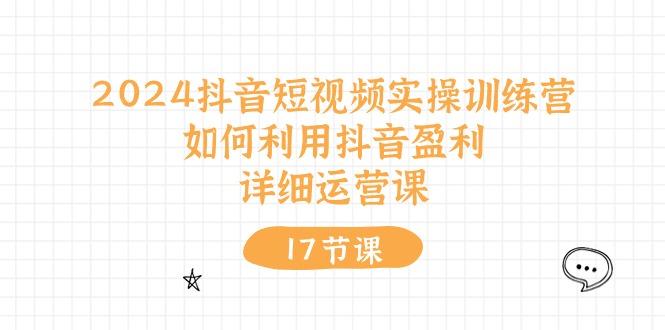 2024抖音短视频实操训练营:如何利用抖音盈利,详细运营课(17节视频课-灼光资源宝库