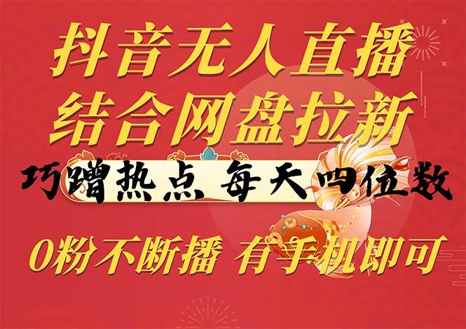抖音无人直播，结合网盘拉新，巧蹭热点，每天四位数，0粉不断播，有手...-灼光资源宝库