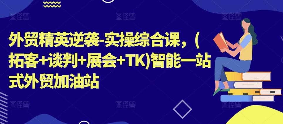 外贸精英逆袭-实操综合课，(拓客+谈判+展会+TK)智能一站式外贸加油站-灼光资源宝库