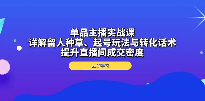 单品主播实战课：详解留人种草、起号玩法与转化话术，提升直播间成交密度-灼光资源宝库