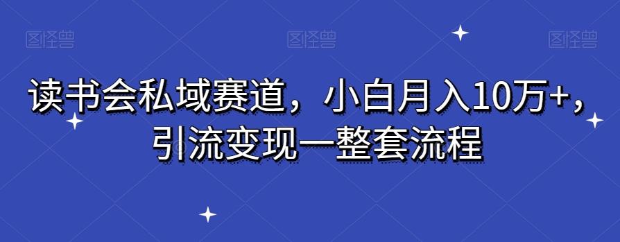 读书会私域赛道，小白月入10万+，引流变现一整套流程-灼光资源宝库