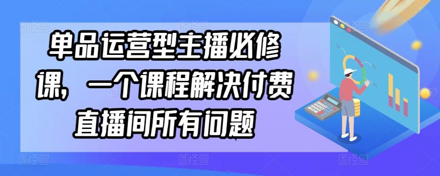 单品运营型主播必修课，一个课程解决付费直播间所有问题-灼光资源宝库