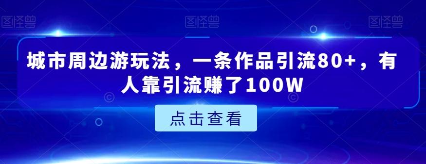城市周边游玩法，一条作品引流80+，有人靠引流赚了100W【揭秘】-灼光资源宝库