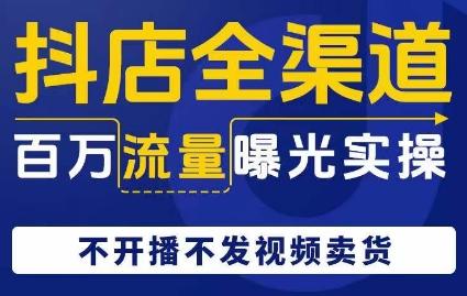 抖店全渠道百万流量曝光实操，不开播不发视频带货-灼光资源宝库