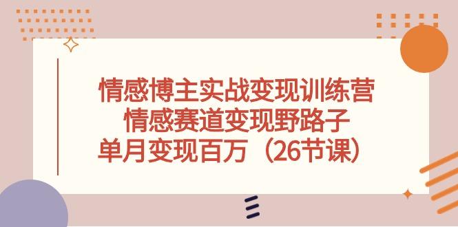 情感博主实战变现训练营，情感赛道变现野路子，单月变现百万(26节课-灼光资源宝库