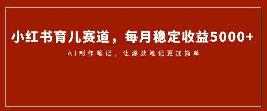 小红书育儿赛道，每月稳定收益5000+，AI制作笔记让爆款笔记更加简单【揭秘】-灼光资源宝库