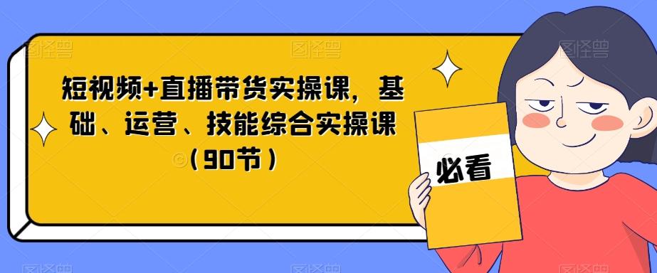 短视频+直播带货实操课，基础、运营、技能综合实操课（90节）-灼光资源宝库