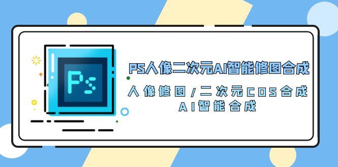 PS人像二次元AI智能修图 合成 人像修图/二次元 COS合成/AI 智能合成/100节-灼光资源宝库