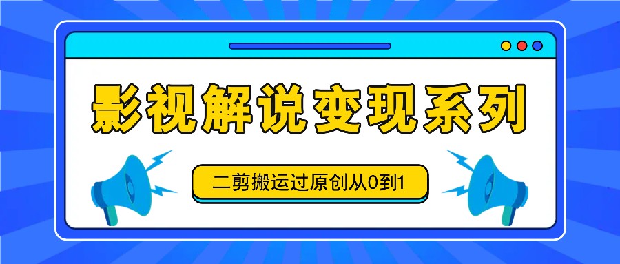影视解说变现系列,二剪搬运过原创从0到1,喂饭式教程-灼光资源宝库