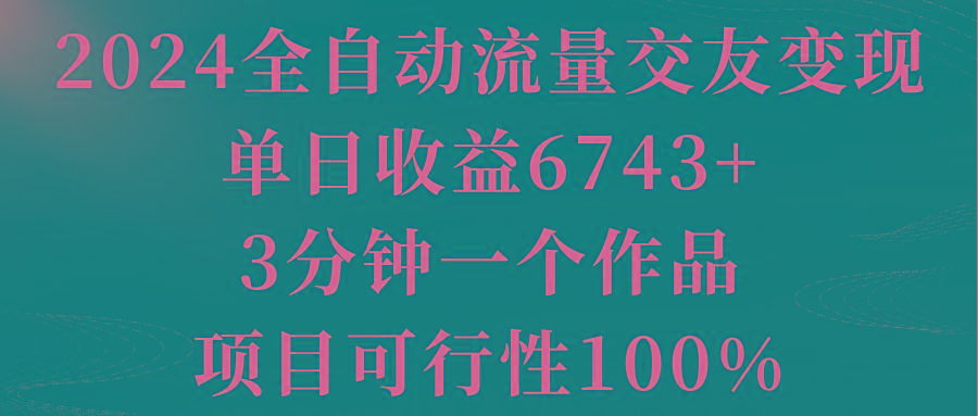 2024全自动流量交友变现，单日收益6743+，3分钟一个作品，项目可行性100%-灼光资源宝库