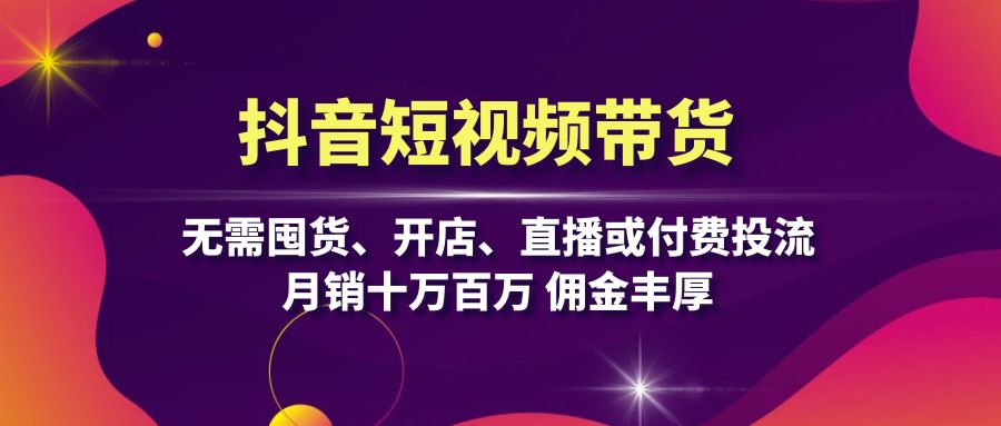 抖音短视频带货：无需囤货、开店、直播或付费投流，月销十万百万 佣金丰厚-灼光资源宝库