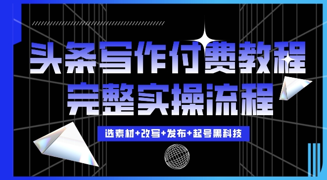 今日头条写作付费私密教程，轻松日入3位数，完整实操流程【揭秘】-灼光资源宝库