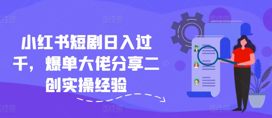 小红书短剧日入过千，爆单大佬分享二创实操经验-灼光资源宝库