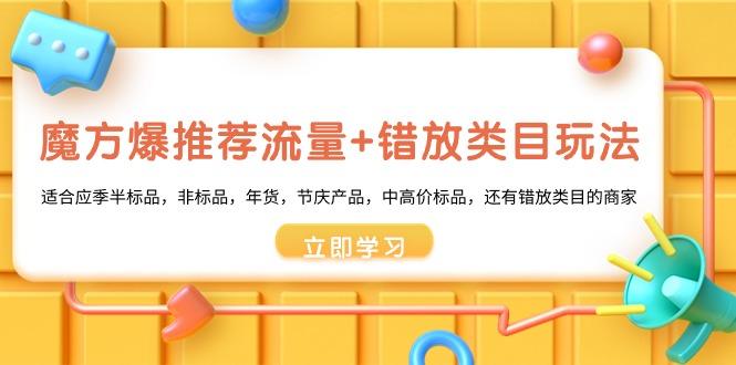 魔方·爆推荐流量+错放类目玩法：适合应季半标品，非标品，年货，节庆产…-灼光资源宝库