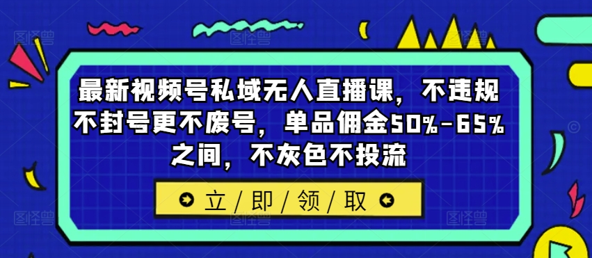 最新视频号私域无人直播课，不违规不封号更不废号，单品佣金50%-65%之间，不灰色不投流-灼光资源宝库