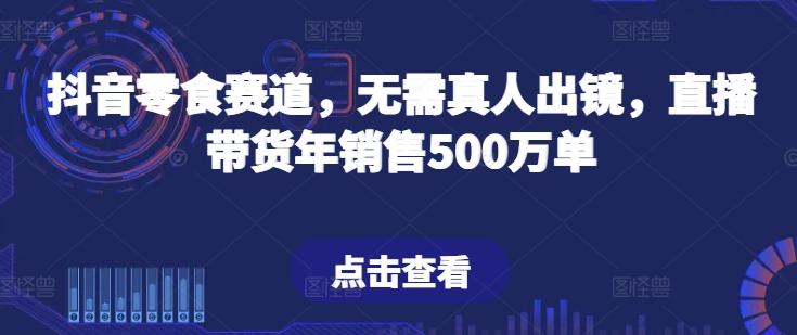 抖音零食赛道，无需真人出镜，直播带货年销售500万单【揭秘】-灼光资源宝库