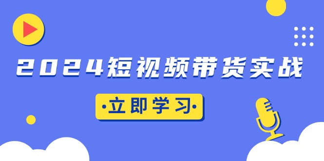 2024短视频带货实战：底层逻辑+实操技巧，橱窗引流、直播带货-灼光资源宝库