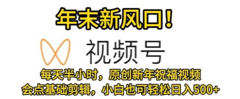 视频号年末新风口，会点基础剪辑即可上手，原创新年祝福视频，每天半小时，小白也可轻松日入500+-灼光资源宝库