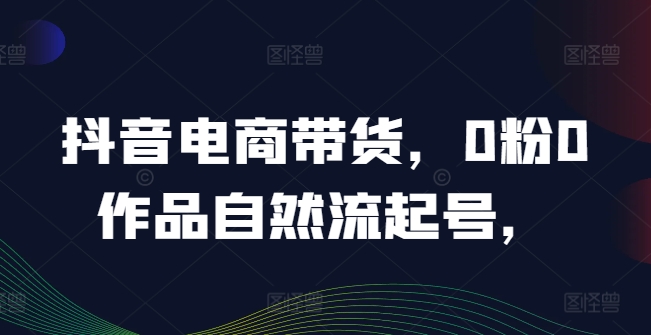 抖音电商带货，0粉0作品自然流起号，热销20多万人的抖音课程的经验分享-灼光资源宝库