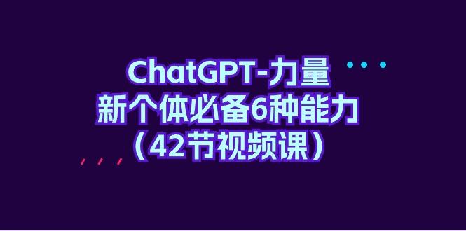(9684期)ChatGPT-力量 新个体必备6种能力(42节视频课)-灼光资源宝库