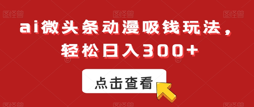 ai微头条动漫吸钱玩法，轻松日入300+【揭秘】-灼光资源宝库