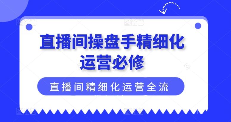 直播间操盘手精细化运营必修，直播间精细化运营全流程解读-灼光资源宝库