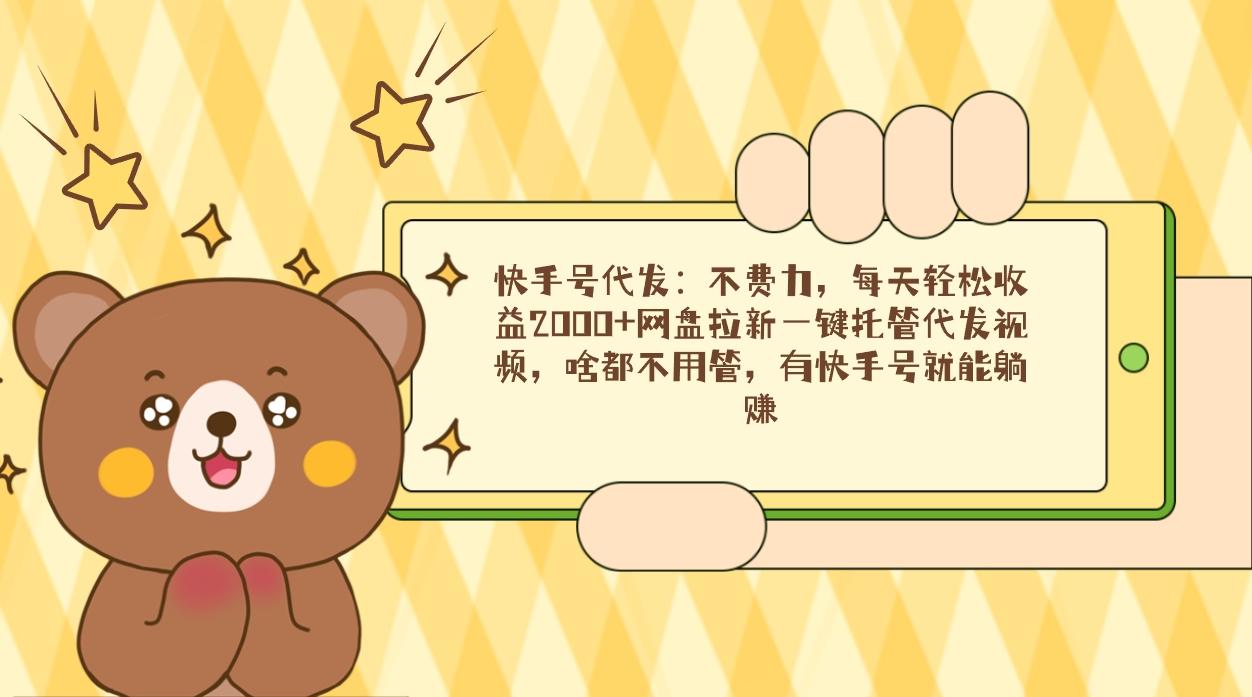 快手号代发：不费力，每天轻松收益2000+网盘拉新一键托管代发视频，啥都…-灼光资源宝库