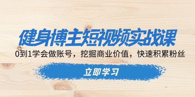 健身博主短视频实战课：0到1学会做账号，挖掘商业价值，快速积累粉丝-灼光资源宝库
