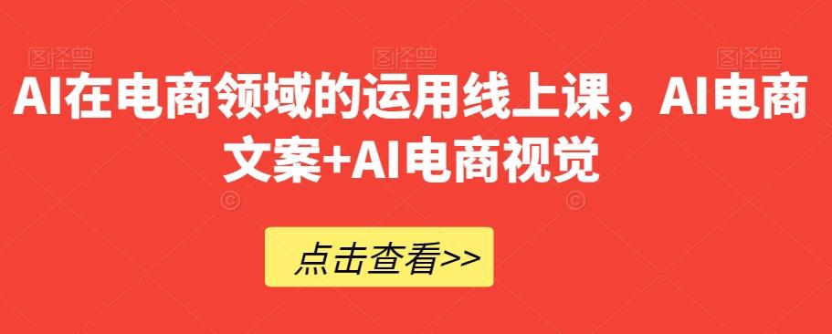 AI在电商领域的运用线上课，​AI电商文案+AI电商视觉-灼光资源宝库