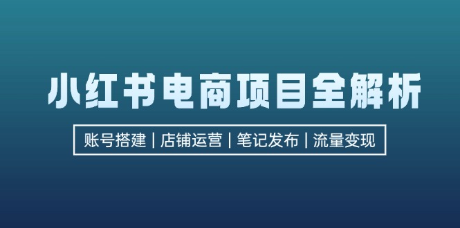 小红书电商项目全解析，包括账号搭建、店铺运营、笔记发布  实现流量变现-灼光资源宝库