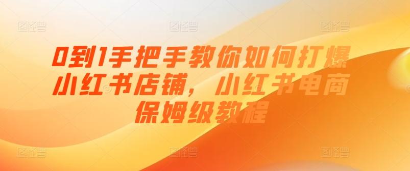 0到1手把手教你如何打爆小红书店铺，小红书电商保姆级教程-灼光资源宝库