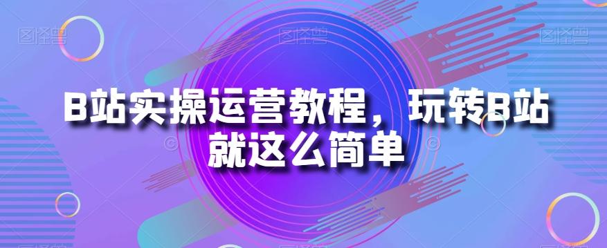 B站实操运营教程，玩转B站就这么简单-灼光资源宝库