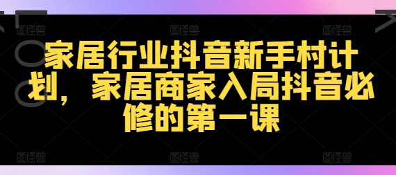 家居行业抖音新手村计划，家居商家入局抖音必修的第一课-灼光资源宝库