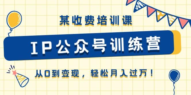 某收费培训课《IP公众号训练营》从0到变现，轻松月入过万！-灼光资源宝库