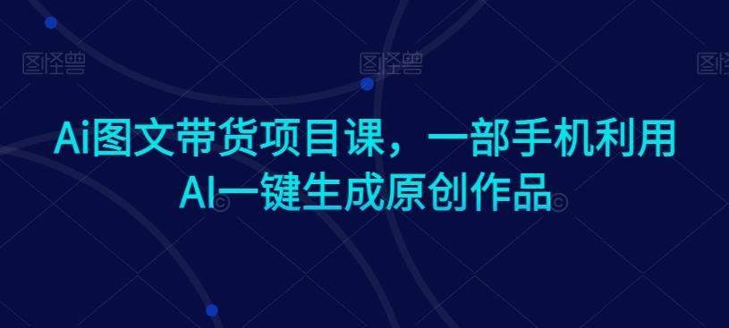 Ai图文带货项目课，一部手机利用AI一键生成原创作品-灼光资源宝库