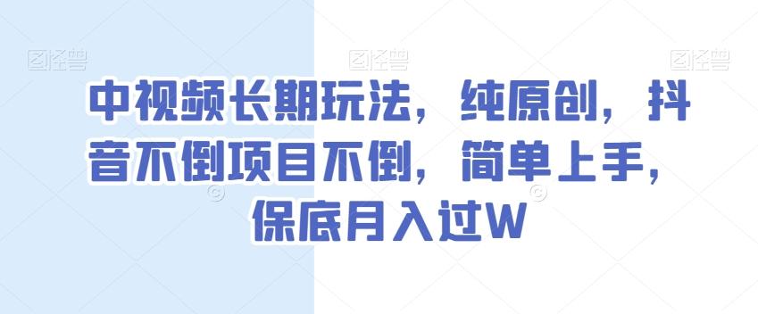 中视频长期玩法，纯原创，抖音不倒项目不倒，简单上手，保底月入过W【揭秘】-灼光资源宝库