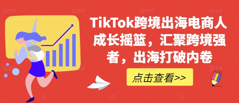 TikTok跨境出海电商人成长摇篮，汇聚跨境强者，出海打破内卷-灼光资源宝库