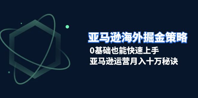 亚马逊海外掘金策略，0基础也能快速上手，亚马逊运营月入十万秘诀-灼光资源宝库