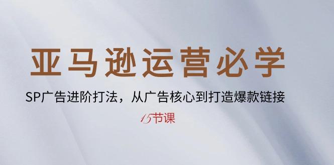 亚马逊运营必学： SP广告进阶打法，从广告核心到打造爆款链接-15节课-灼光资源宝库