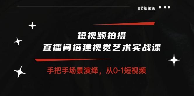 短视频拍摄+直播间搭建视觉艺术实战课：手把手场景演绎 从0-1短视频-8节课-灼光资源宝库