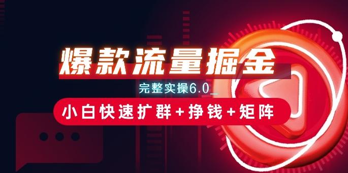 爆款流量掘金_完整实操6.0_小白快速扩群+挣钱+矩阵思路【揭秘】-灼光资源宝库