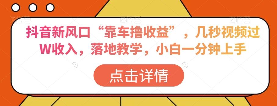 抖音新风口“靠车撸收益”，几秒视频过W收入，落地教学，小白一分钟上手【揭秘】-灼光资源宝库