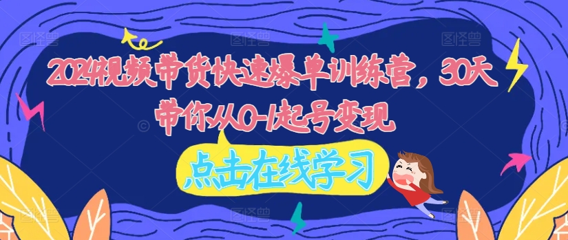 2024视频带货快速爆单训练营，30天带你从0-1起号变现-灼光资源宝库