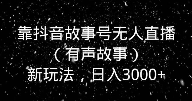 靠抖音故事号无人直播（有声故事）新玩法，日入3000+-灼光资源宝库