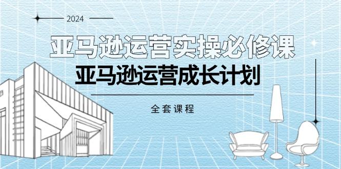 亚马逊运营实操必修课，亚马逊运营成长计划(全套课程-灼光资源宝库