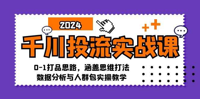 千川投流实战课：0-1打品思路，涵盖思维打法、数据分析与人群包实操教学-灼光资源宝库
